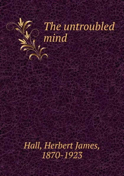 Обложка книги The untroubled mind, Herbert James Hall