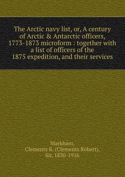 Обложка книги The Arctic navy list. Or, A century of Arctic . Antarctic officers, 1773-1873 microform, Clements R. Markham