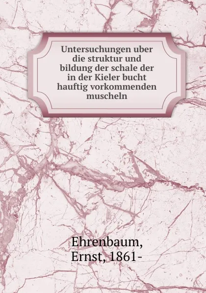 Обложка книги Untersuchungen uber die struktur und bildung der schale der in der Kieler bucht hauftig vorkommenden muscheln, Ernst Ehrenbaum