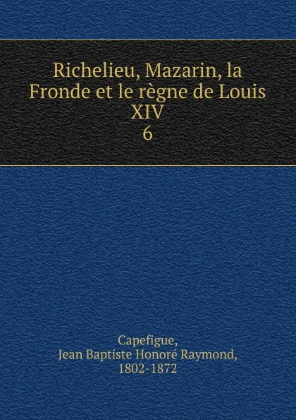 Обложка книги Richelieu, Mazarin, la Fronde et le regne de Louis XIV, Jean Baptiste Honoré Raymond Capefigue