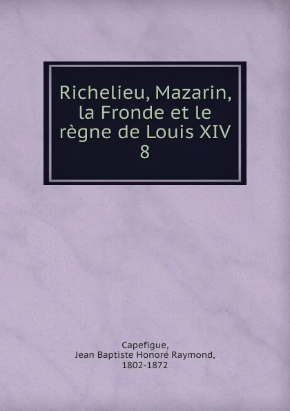 Обложка книги Richelieu, Mazarin, la Fronde et le regne de Louis XIV, Jean Baptiste Honoré Raymond Capefigue