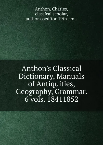 Обложка книги Anthon.s Classical Dictionary, Manuals of Antiquities, Geography, Grammar. 6 vols. 18411852, Charles Anthon