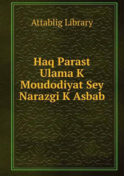 Обложка книги Haq Parast Ulama K Moudodiyat Sey Narazgi K Asbab, Attablig Library