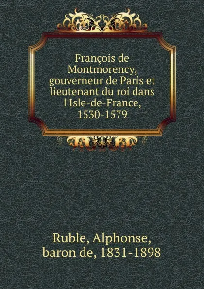 Обложка книги Francois de Montmorency, gouverneur de Paris et lieutenant du roi dans l.Isle-de-France, 1530-1579, Alphonse Ruble