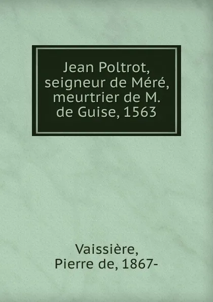 Обложка книги Jean Poltrot, seigneur de Mere, meurtrier de M. de Guise, 1563, Pierre de Vaissière