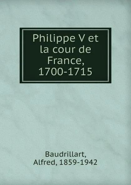 Обложка книги Philippe V et la cour de France, 1700-1715, Alfred Baudrillart