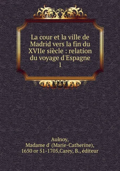 Обложка книги La cour et la ville de Madrid vers la fin du XVIIe siecle, Marie-Catherine Aulnoy