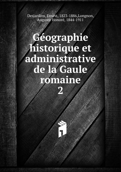 Обложка книги Geographie historique et administrative de la Gaule romaine, Ernest Desjardins