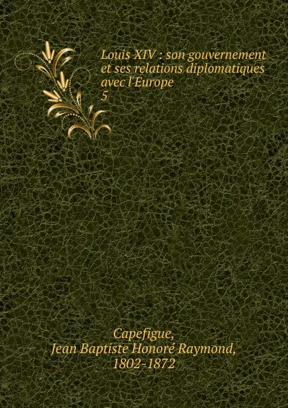 Обложка книги Louis XIV, Jean Baptiste Honoré Raymond Capefigue