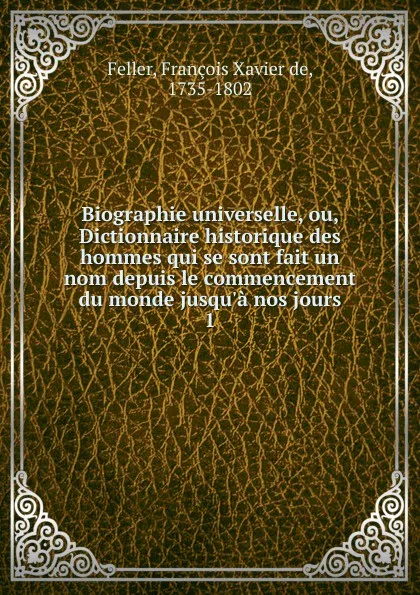 Обложка книги Biographie universelle, ou, Dictionnaire historique des hommes qui se sont fait un nom depuis le commencement du monde jusqu.a nos jours, François-Xavier Feller