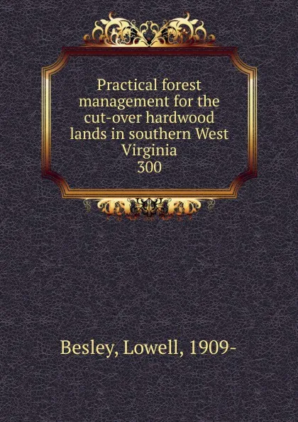Обложка книги Practical forest management for the cut-over hardwood lands in southern West Virginia, Lowell Besley