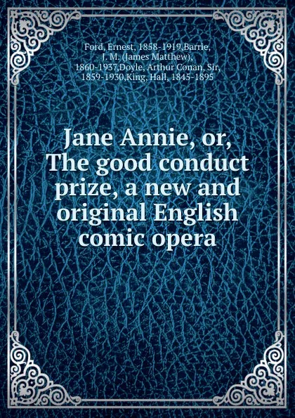 Обложка книги Jane Annie. Or, The good conduct prize, a new and original English comic opera, Ford, Ernest, 1858-1919,Barrie, J. M. (James Matthew), 1860-1937,Doyle, Arthur Conan, Sir, 1859-1930,King, Hall, 1845-1895