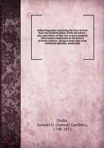 Обложка книги Indian biography containing the lives of more than two hundred Indian chiefs microform, Samuel Gardner Drake