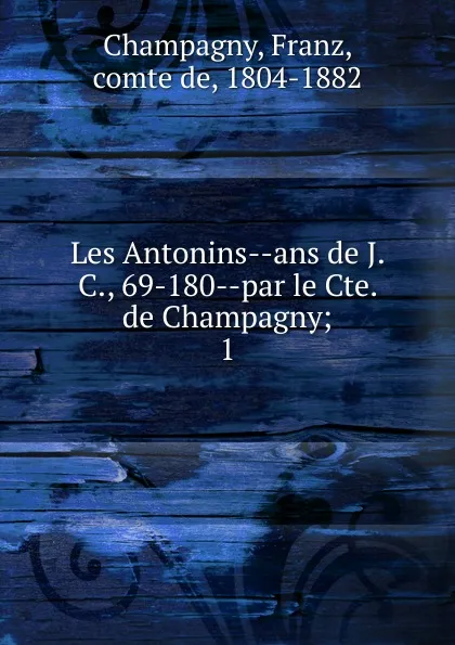 Обложка книги Les Antonins ans de J. C., 69-180 par le Cte. de Champagny, Franz Champagny