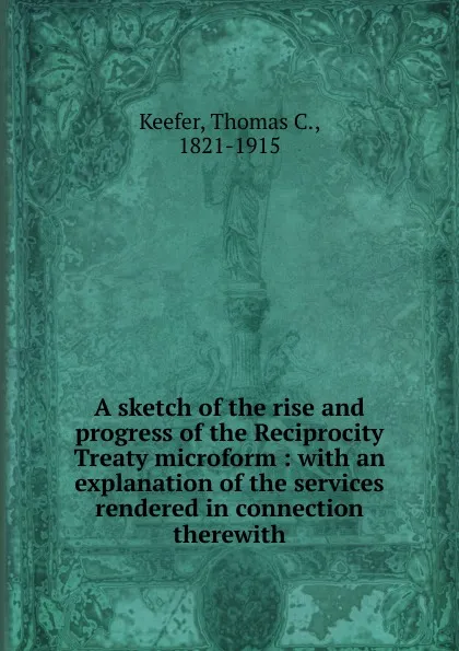 Обложка книги A sketch of the rise and progress of the Reciprocity Treaty microform, Thomas C. Keefer