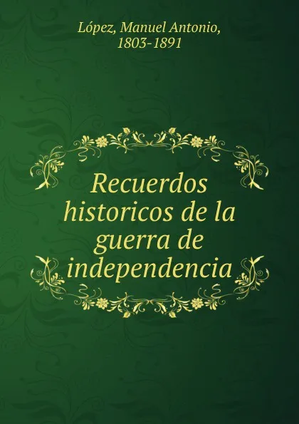 Обложка книги Recuerdos historicos de la guerra de independencia, Manuel Antonio López