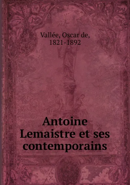 Обложка книги Antoine Lemaistre et ses contemporains, Oscar de Vallée