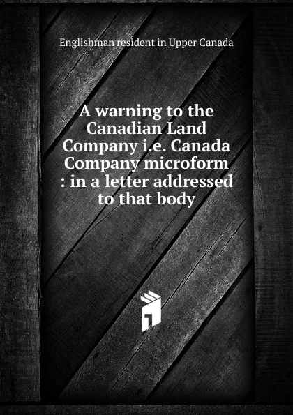 Обложка книги A warning to the Canadian Land Company i.e. Canada Company microform, Englishman resident in Upper Canada