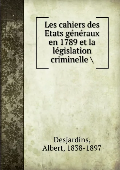 Обложка книги Les cahiers des Etats generaux en 1789 et la legislation criminelle, Albert Desjardins