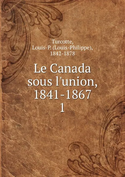 Обложка книги Le Canada sous l.union, 1841-1867, Louis-Philippe Turcotte