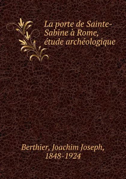 Обложка книги La porte de Sainte-Sabine a Rome, etude archeologique, Joachim Joseph Berthier