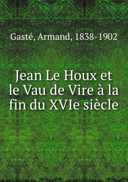 Обложка книги Jean Le Houx et le Vau de Vire a la fin du XVIe siecle, Armand Gasté