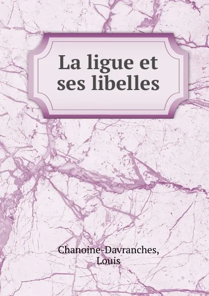 Обложка книги La ligue et ses libelles, Louis Chanoine-Davranches