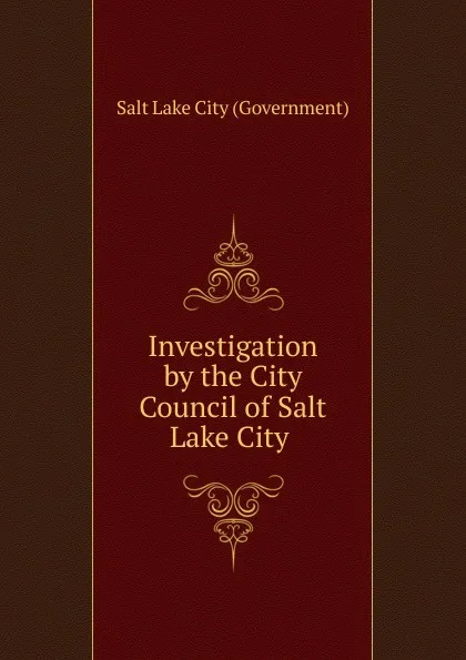 Обложка книги Investigation by the City Council of Salt Lake City, Salt Lake City Government