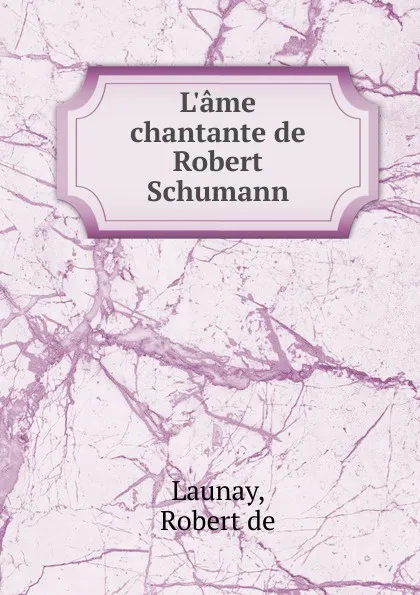 Обложка книги L.ame chantante de Robert Schumann, Robert de Launay