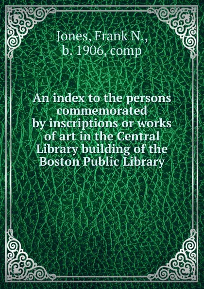 Обложка книги An index to the persons commemorated by inscriptions or works of art in the Central Library building of the Boston Public Library, Frank N. Jones