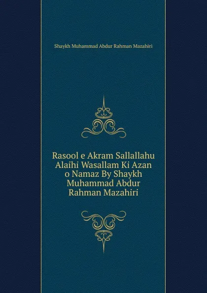 Обложка книги Rasool e Akram Sallallahu Alaihi Wasallam Ki Azan o Namaz By Shaykh Muhammad Abdur Rahman Mazahiri, Shaykh Muhammad Abdur Rahman Mazahiri