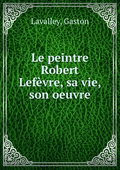 Обложка книги Le peintre Robert Lefevre, sa vie, son oeuvre, Gaston Lavalley