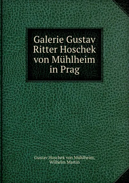Обложка книги Galerie Gustav Ritter Hoschek von Muhlheim in Prag, W. Martin, G.H. von Mühlheim