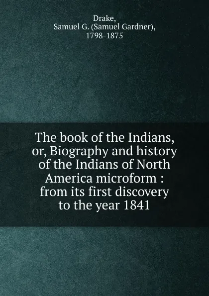 Обложка книги The book of the Indians. Or, Biography and history of the Indians of North America microform, Samuel Gardner Drake