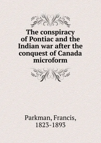 Обложка книги The conspiracy of Pontiac and the Indian war after the conquest of Canada microform, Francis Parkman