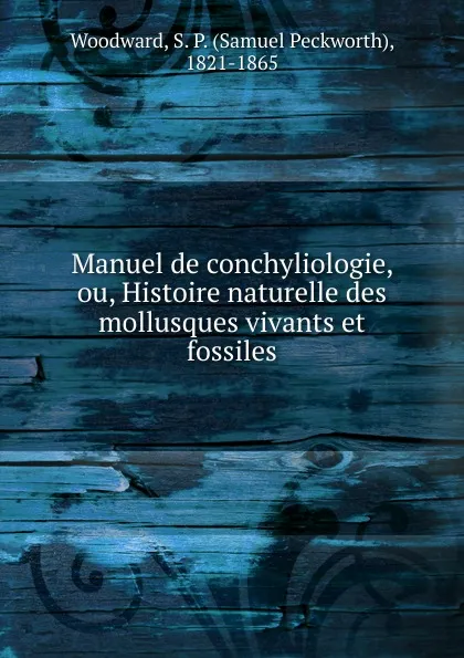 Обложка книги Manuel de conchyliologie, ou, Histoire naturelle des mollusques vivants et fossiles, Samuel Peckworth Woodward