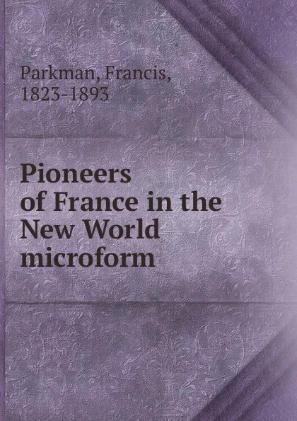 Обложка книги Pioneers of France in the New World microform, Francis Parkman