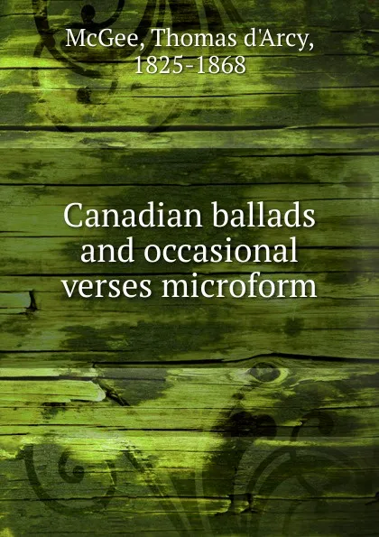 Обложка книги Canadian ballads and occasional verses microform, Thomas d'Arcy McGee