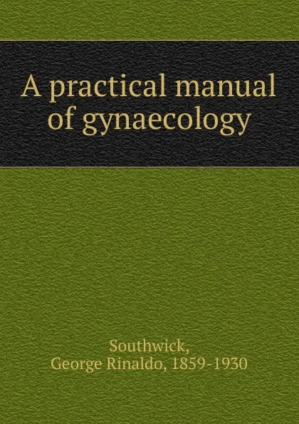 Обложка книги A practical manual of gynaecology, George Rinaldo Southwick