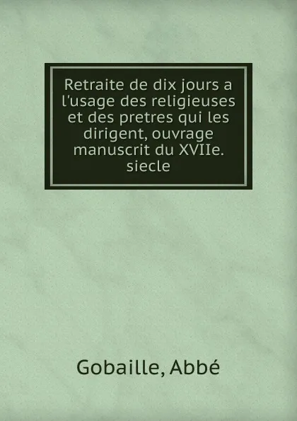 Обложка книги Retraite de dix jours a l.usage des religieuses et des pretres qui les dirigent, ouvrage manuscrit du XVIIe. siecle, Abbé Gobaille