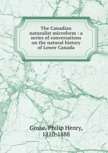 Обложка книги The Canadian naturalist microform, Gosse Philip Henry