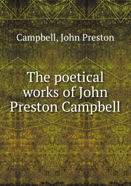 Обложка книги The poetical works of John Preston Campbell, John Preston Campbell