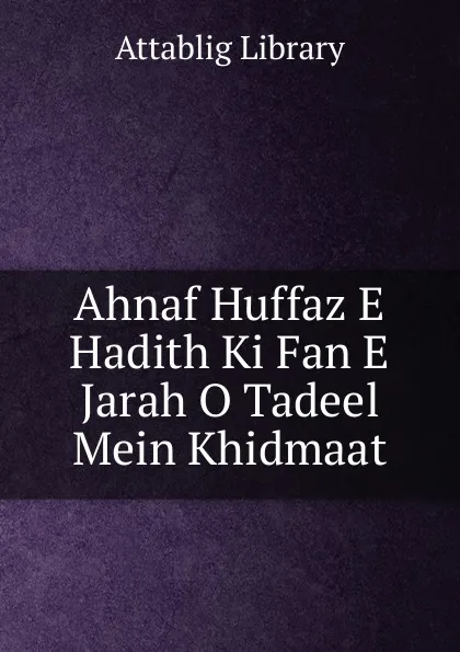Обложка книги Ahnaf Huffaz E Hadith Ki Fan E Jarah O Tadeel Mein Khidmaat, Attablig Library