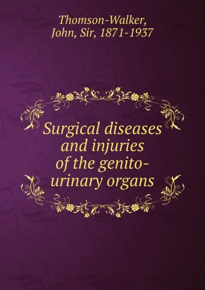 Обложка книги Surgical diseases and injuries of the genito-urinary organs, John Thomson-Walker