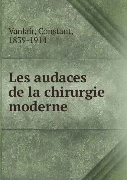 Обложка книги Les audaces de la chirurgie moderne, Constant Vanlair