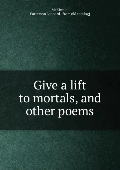 Обложка книги Give a lift to mortals, and other poems, Patterson Leonard McKinnie