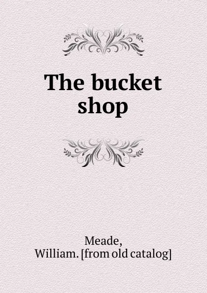 Обложка книги The bucket shop, William Meade