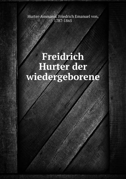 Обложка книги Freidrich Hurter der wiedergeborene., Friedrich Emanuel von Hurter-Ammann