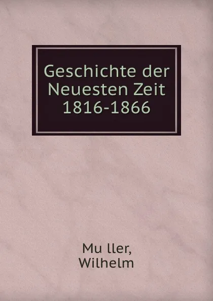 Обложка книги Geschichte der Neuesten Zeit 1816-1866, Wilhelm Muller