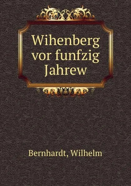 Обложка книги Wihenberg vor funfzig Jahrew, Wilhelm Bernhardt